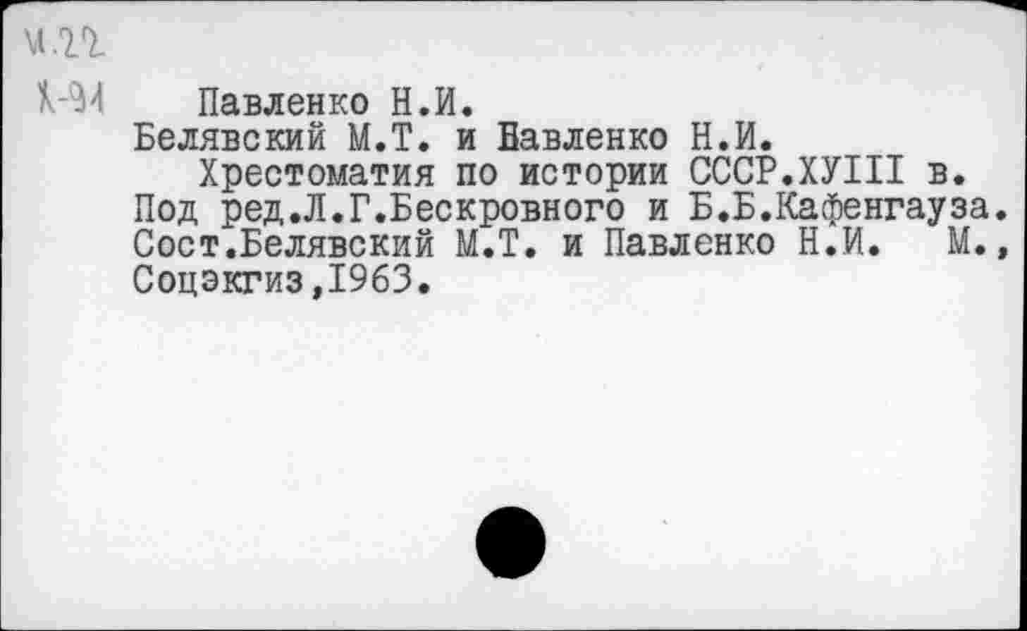 ﻿м.п
К-94 Павленко Н.И.
Белявский М.Т. и Павленко Н.И.
Хрестоматия по истории СССР.ХУП1 в.
Под ред.Л.Г.Бескровного и Б.Б.Кафенгауза. Сост.Белявский М.Т. и Павленко Н.И. М., Соцэкгиз,19бЗ.